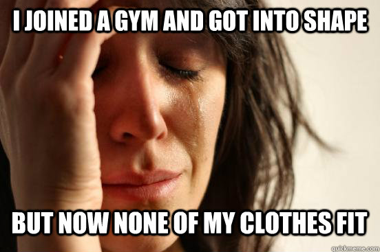 I joined a gym and got into shape but now none of my clothes fit  First World Problems