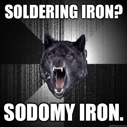 Soldering iron? Sodomy iron.  Insanity Wolf