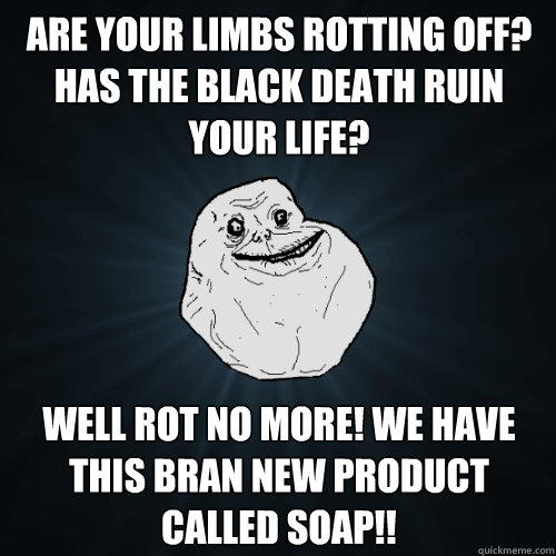 are your limbs rotting off? Has the black death ruin your life? Well rot no more! we have this bran new product called soap!!   Forever Alone