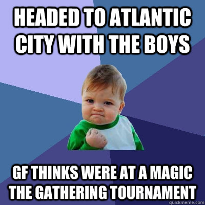 Headed to Atlantic City with the boys Gf thinks were at a Magic The Gathering tournament  Success Kid