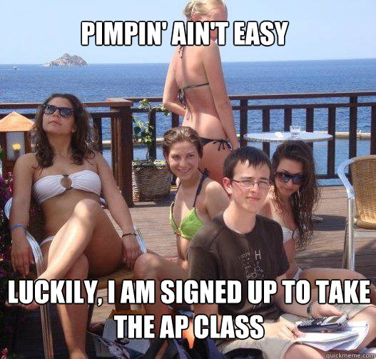 Pimpin' ain't easy Luckily, I am signed up to take the AP class  Priority Peter