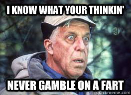 i know what your thinkin' never gamble on a fart  Fred