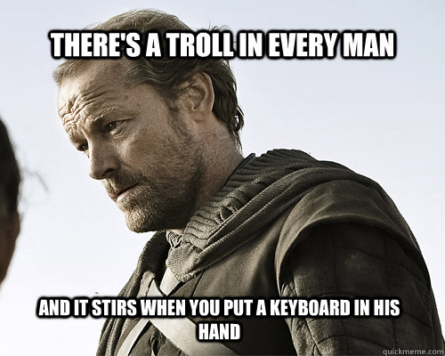 There's a troll in every man and it stirs when you put a keyboard in his hand - There's a troll in every man and it stirs when you put a keyboard in his hand  ser jorah mormont