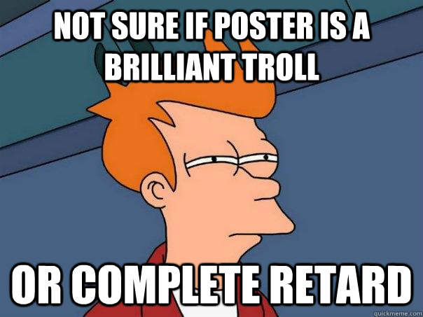 Not sure if poster is a brilliant troll or complete retard  Futurama Fry
