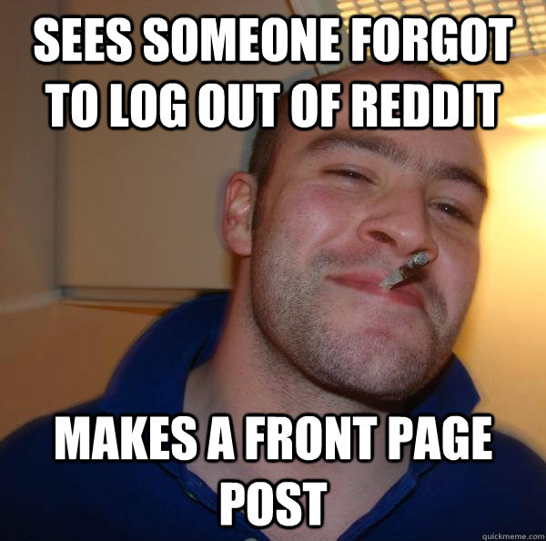 Sees someone forgot to log out of reddit Makes a front page post - Sees someone forgot to log out of reddit Makes a front page post  Misc