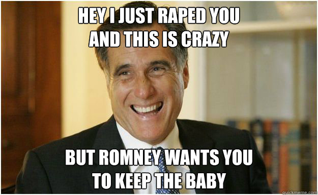 Hey I just raped you
And this is crazy But Romney wants you
To keep the baby - Hey I just raped you
And this is crazy But Romney wants you
To keep the baby  Mitt Romney