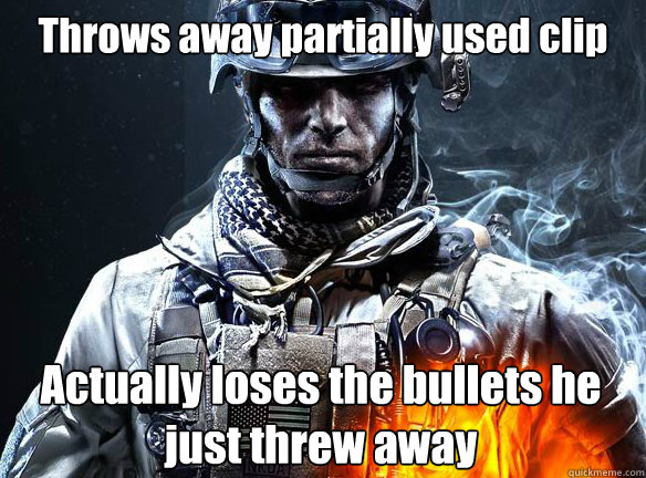 Throws away partially used clip Actually loses the bullets he just threw away - Throws away partially used clip Actually loses the bullets he just threw away  Battlefield 3