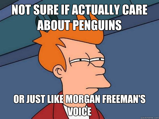 not sure if actually care about penguins Or just like morgan freeman's voice  Futurama Fry