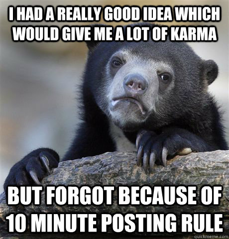 I had a really good idea which would give me a lot of karma But forgot because of 10 minute posting rule - I had a really good idea which would give me a lot of karma But forgot because of 10 minute posting rule  Confession Bear