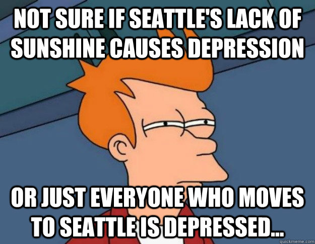Not sure if Seattle's lack of sunshine causes depression Or JUST Everyone who moves to Seattle is depressed...  NOT SURE IF IM HUNGRY or JUST BORED