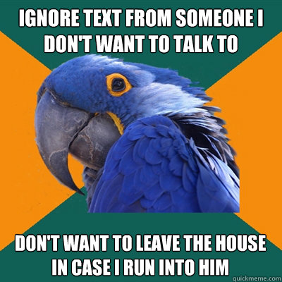 Ignore text from someone I don't want to talk to Don't want to leave the house in case I run into him  Paranoid Parrot