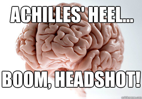 achilles' heel... Boom, Headshot!  Scumbag Brain