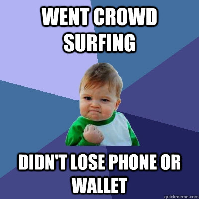 went crowd surfing didn't lose phone or wallet  Success Kid