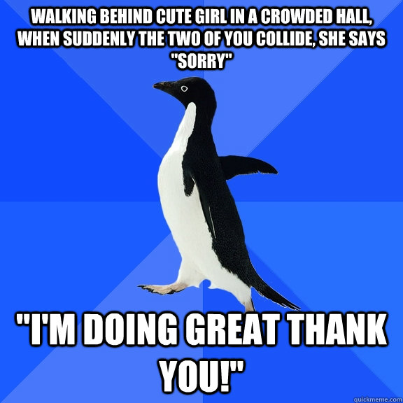 Walking behind cute girl in a crowded hall, when suddenly the two of you collide, She says 