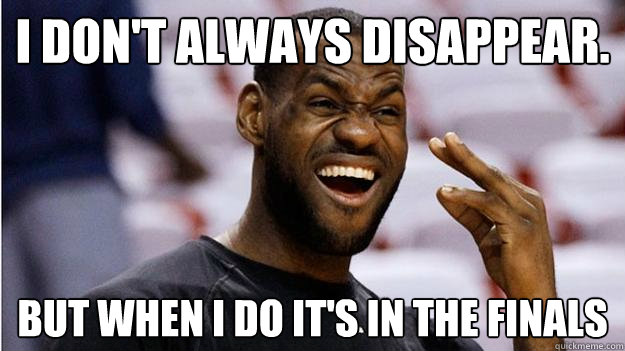 i don't always disappear. But when i do it's in the finals  