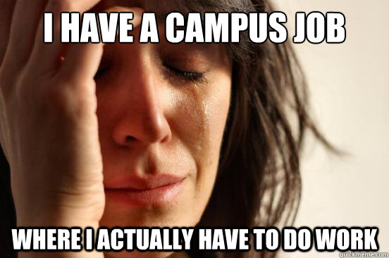 I have a campus job Where I actually have to do work  First World Problems