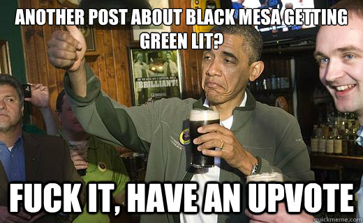 Another post about Black mesa getting green lit? fuck it, have an upvote  Drunk Obama
