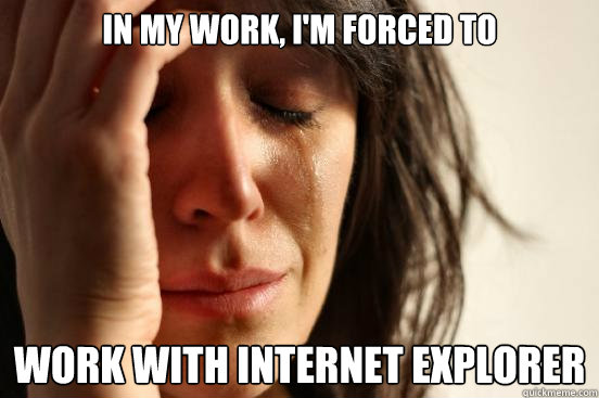 In my work, I'm forced to work with internet explorer  First World Problems