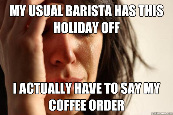 My usual barista has this holiday off I actually have to say my coffee order  First World Problems