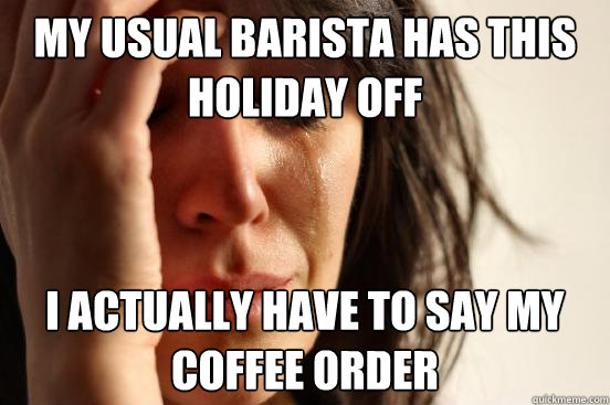 My usual barista has this holiday off I actually have to say my coffee order  First World Problems