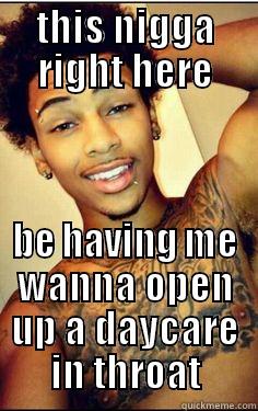 THIS NIGGA RIGHT HERE BE HAVING ME WANNA OPEN UP A DAYCARE IN THROAT Misc