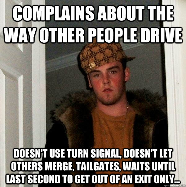 Complains about the way other people drive Doesn't use turn signal, doesn't let others merge, tailgates, waits until last second to get out of an exit only... - Complains about the way other people drive Doesn't use turn signal, doesn't let others merge, tailgates, waits until last second to get out of an exit only...  Scumbag Steve