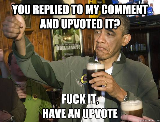 You replied to my comment and upvoted it? Fuck it,
Have an upvote  Upvoting Obama