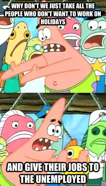 Why don't we just Take all the people who don't want to work on holidays And give their jobs to the Unemployed  Push it somewhere else Patrick