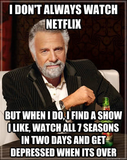 I don't always watch netflix but when I do, i find a show I like, watch all 7 seasons in two days and get depressed when its over  - I don't always watch netflix but when I do, i find a show I like, watch all 7 seasons in two days and get depressed when its over   The Most Interesting Man In The World