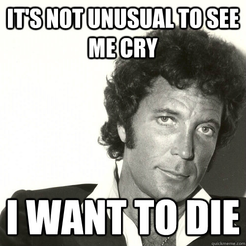 IT'S NOT UNUSUAL TO SEE ME CRY I WANT TO DIE  Emo Tom Jones