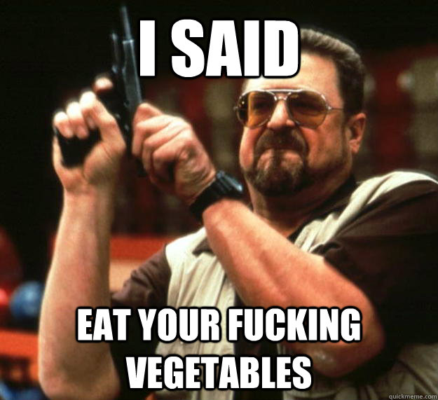 I said eat your fucking vegetables  Angry Walter