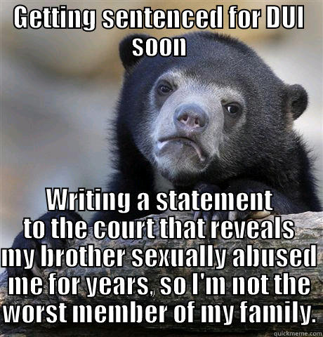GETTING SENTENCED FOR DUI SOON WRITING A STATEMENT TO THE COURT THAT REVEALS MY BROTHER SEXUALLY ABUSED ME FOR YEARS, SO I'M NOT THE WORST MEMBER OF MY FAMILY. Confession Bear