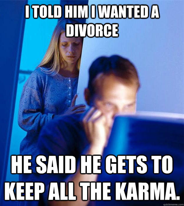 I told him I wanted a divorce He said he gets to keep all the karma.  Redditors Wife