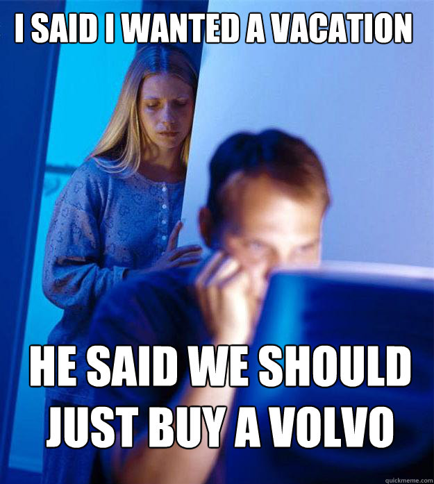 I said I wanted a vacation He said we should just buy a Volvo  Redditors Wife