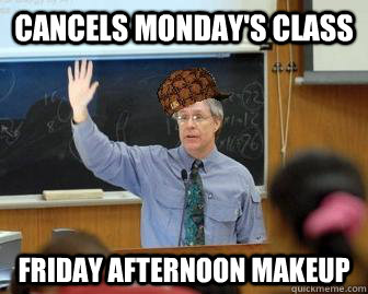 Cancels Monday's Class Friday afternoon Makeup  Scumbag Professor