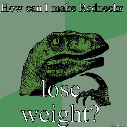 HOW CAN I MAKE REDNECKS  LOSE WEIGHT? Philosoraptor