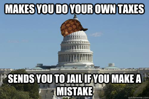 Makes you do your own taxes Sends you to jail if you make a mistake  Scumbag Government