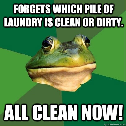 Forgets which pile of laundry is clean or dirty. ALL CLEAN NOW!  Foul Bachelor Frog