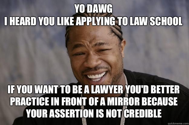 YO DAWG 
I HEARD YOU LIKE Applying to law school If you want to be a lawyer You'd better practice in front of a mirror because your assertion is not credible  Xzibit meme