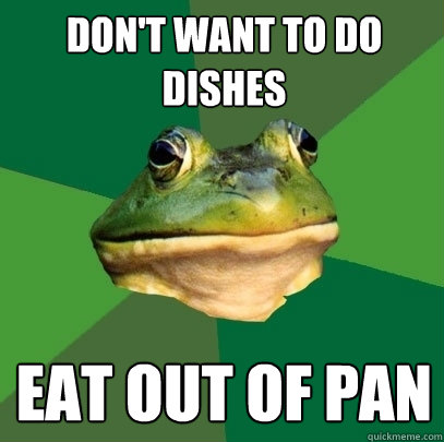 Don't want to do dishes Eat out of Pan  Foul Bachelor Frog