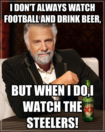 I DON'T ALWAYS WATCH FOOTBALL AND DRINK BEER, BUT WHEN I DO,I WATCH THE STEELERS!  The Most Interesting Man In The World