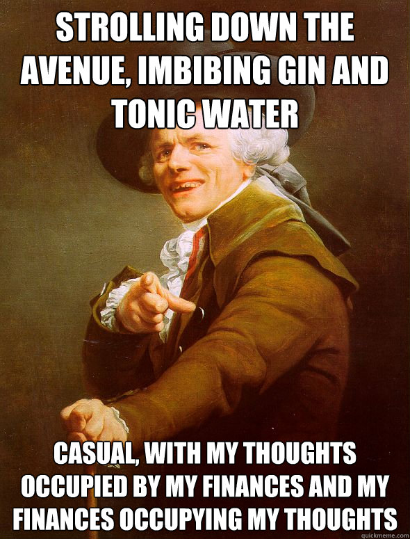 Strolling down the avenue, imbibing gin and tonic water Casual, with my thoughts occupied by my finances and my finances occupying my thoughts  Joseph Ducreux