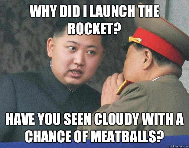 Why did I launch the rocket? Have you seen cloudy with a chance of meatballs?  Hungry Kim Jong Un