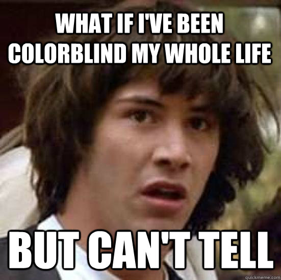 What if I've been colorblind my whole life But can't tell  conspiracy keanu
