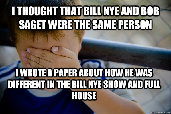 i thought that bill nye and bob saget were the same person i wrote a paper about how he was different in the bill nye show and full house  Confession kid