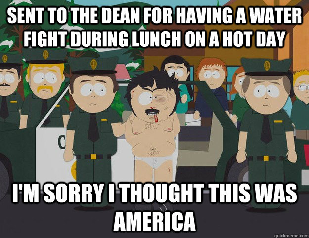 Sent to the Dean for having a water fight during lunch on a hot day I'm sorry I thought this was america - Sent to the Dean for having a water fight during lunch on a hot day I'm sorry I thought this was america  Freaking Water Fights..
