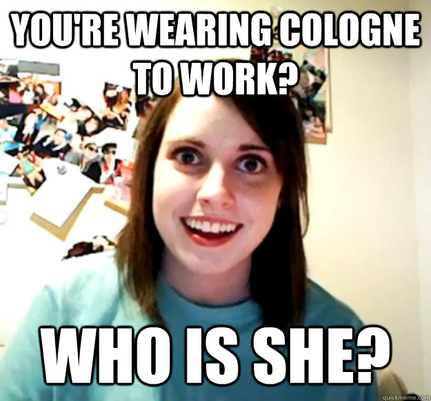 You're wearing cologne to work? Who is she? - You're wearing cologne to work? Who is she?  Overly Attached Girlfriend