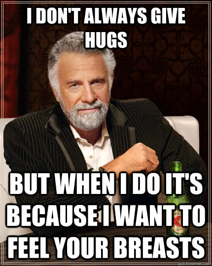 I don't always give hugs but when I do it's because i want to feel your breasts  The Most Interesting Man In The World