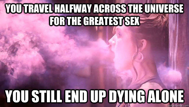 You travel halfway across the universe for the greatest sex You still end up dying alone - You travel halfway across the universe for the greatest sex You still end up dying alone  Bad Luck Alien