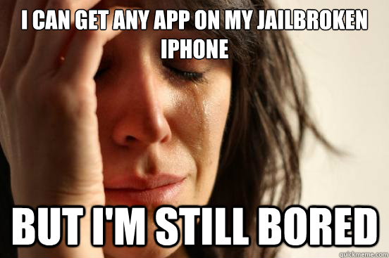 I can get any app on my jailbroken iphone but I'm still bored  First World Problems